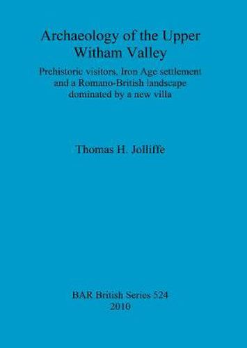 Archaeology of the upper Witham Valley: Prehistoric visitors, Iron Age settlement and a Romano-British landscape dominated by a new villa: Prehistoric visitors, Iron Age settlement and a Romano-British landscape dominated by a new villa