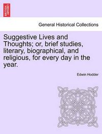 Cover image for Suggestive Lives and Thoughts; Or, Brief Studies, Literary, Biographical, and Religious, for Every Day in the Year.