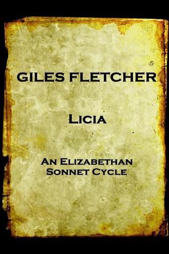 Giles Fletcher - Licia: or, Poems in Honour of the Admirable and Singular Virues of His Lady, To the Imitation of the Best Latin Poets and Others