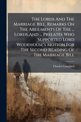 Cover image for The Lords And The Marriage Bill. Remarks On The Arguments Of The ... Lords And ... Prelates Who Supported Lord Wodehouse's Motion For The Second Reading Of The Marriage Bill