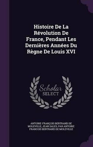 Cover image for Histoire de La Revolution de France, Pendant Les Dernieres Annees Du Regne de Louis XVI