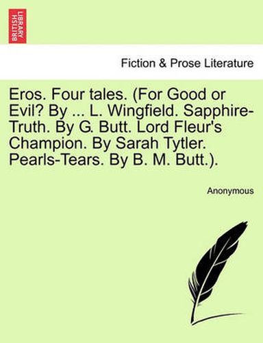 Cover image for Eros. Four Tales. (for Good or Evil? by ... L. Wingfield. Sapphire-Truth. by G. Butt. Lord Fleur's Champion. by Sarah Tytler. Pearls-Tears. by B. M. Butt.).