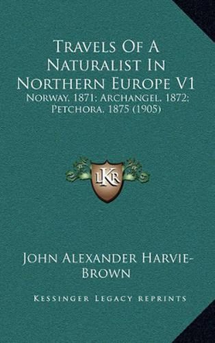 Travels of a Naturalist in Northern Europe V1: Norway, 1871; Archangel, 1872; Petchora, 1875 (1905)