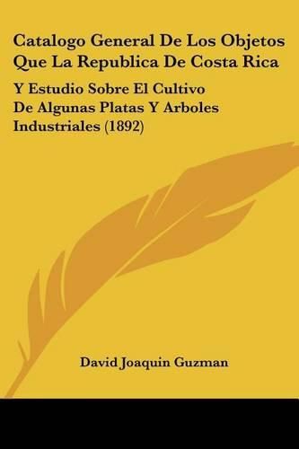 Cover image for Catalogo General de Los Objetos Que La Republica de Costa Rica: Y Estudio Sobre El Cultivo de Algunas Platas y Arboles Industriales (1892)