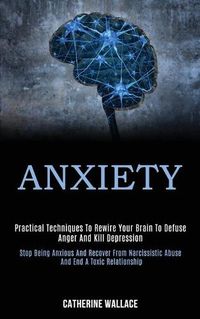Cover image for Anxiety: Practical Techniques to Rewire Your Brain to Defuse Anger and Kill Depression (Stop Being Anxious and Recover From Narcissistic Abuse and End a Toxic Relationship)