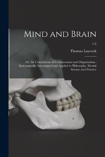 Cover image for Mind and Brain: or, the Correlations of Consciousness and Organisation: Systematically Investigated and Applied to Philosophy, Mental Science and Practice; v.2