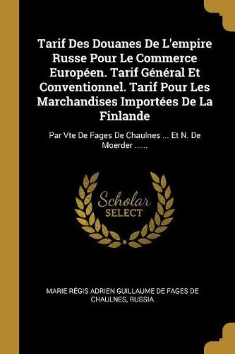 Cover image for Tarif Des Douanes De L'empire Russe Pour Le Commerce Europeen. Tarif General Et Conventionnel. Tarif Pour Les Marchandises Importees De La Finlande