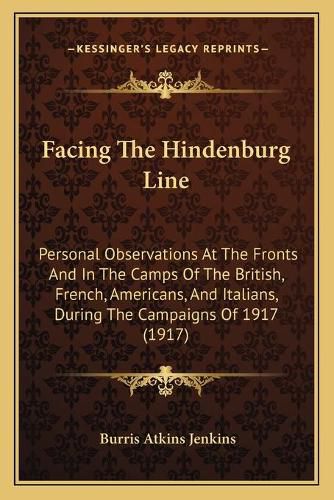 Facing the Hindenburg Line: Personal Observations at the Fronts and in the Camps of the British, French, Americans, and Italians, During the Campaigns of 1917 (1917)