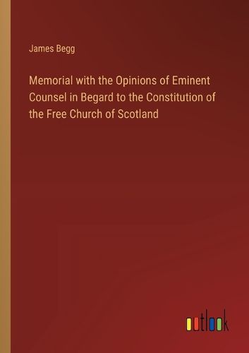 Cover image for Memorial with the Opinions of Eminent Counsel in Begard to the Constitution of the Free Church of Scotland