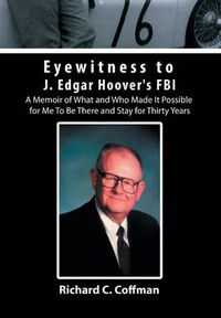 Cover image for Eyewitness to J. Edgar Hoover's FBI: A Memoir of What and Who Made It Possible for Me to Be There and Stay for Thirty Years