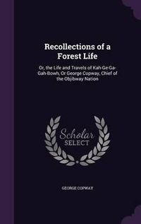 Cover image for Recollections of a Forest Life: Or, the Life and Travels of Kah-GE-Ga-Gah-Bowh, or George Copway, Chief of the Objibway Nation