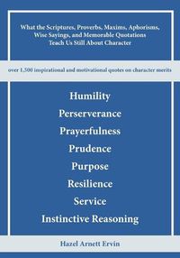 Cover image for What the Scriptures, Proverbs, Maxims, Aphorisms, Wise Sayings, and Memorable Quotations Teach Us Still About Character: Humility, Perseverance, Prayerfulness, Prudence, Purpose, Resilience, Service, and Instinctive Reasoning