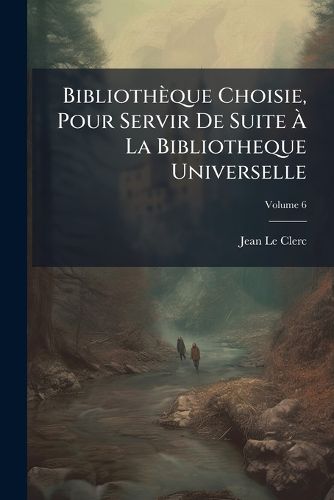 Cover image for Biblioth Que Choisie, Pour Servir de Suite La Bibliotheque Universelle, Volume 6