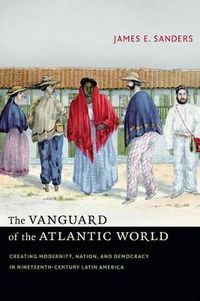 Cover image for The Vanguard of the Atlantic World: Creating Modernity, Nation, and Democracy in Nineteenth-Century Latin America