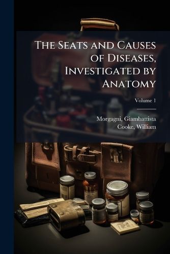 Cover image for The Seats and Causes of Diseases, Investigated by Anatomy: Containing a Great Variety of Dissections and Accompanied with Remarks Volume V.1