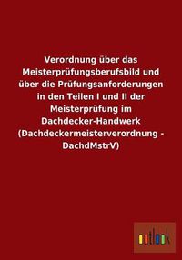 Cover image for Verordnung uber das Meisterprufungsberufsbild und uber die Prufungsanforderungen in den Teilen I und II der Meisterprufung im Dachdecker-Handwerk (Dachdeckermeisterverordnung - DachdMstrV)