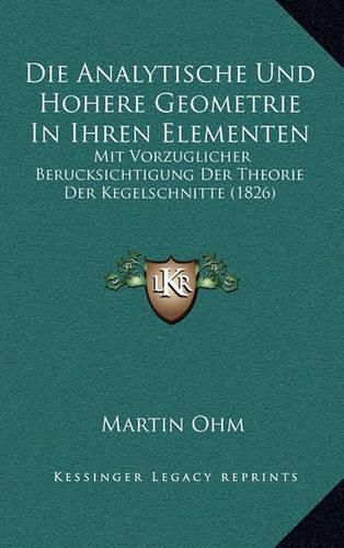 Cover image for Die Analytische Und Hohere Geometrie in Ihren Elementen: Mit Vorzuglicher Berucksichtigung Der Theorie Der Kegelschnitte (1826)