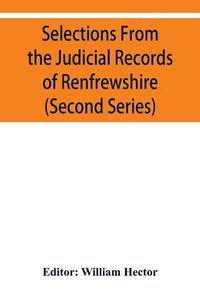 Cover image for Selections from the judicial records of Renfrewshire. Illustrative of the administration of the laws in the county, and manners and condition of the inhabitants, in the seventeenth and eighteenth centuries (Second series)