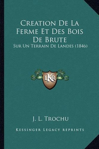 Cover image for Creation de La Ferme Et Des Bois de Brute: Sur Un Terrain de Landes (1846)