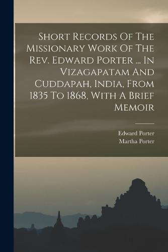 Short Records Of The Missionary Work Of The Rev. Edward Porter ... In Vizagapatam And Cuddapah, India, From 1835 To 1868, With A Brief Memoir