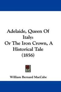 Cover image for Adelaide, Queen of Italy: Or the Iron Crown, a Historical Tale (1856)