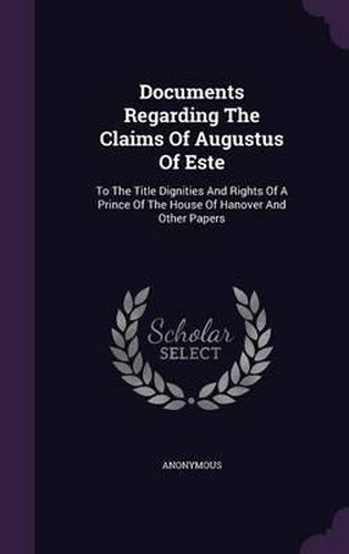 Cover image for Documents Regarding the Claims of Augustus of Este: To the Title Dignities and Rights of a Prince of the House of Hanover and Other Papers