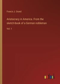 Cover image for Aristocracy in America. From the sketch-book of a German nobleman