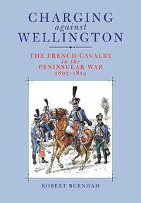 Cover image for Charging Against Wellington: The French Cavalry in the Peninsular War, 1807-1814