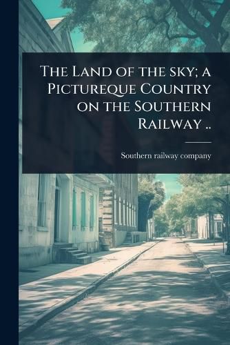 Cover image for The Land of the sky; a Pictureque Country on the Southern Railway ..