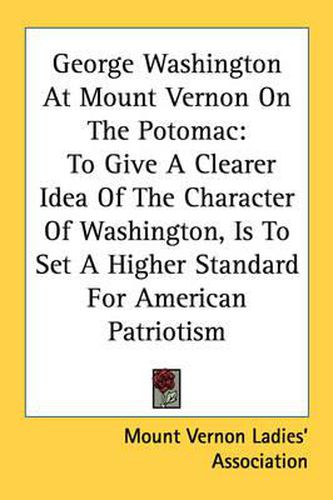 Cover image for George Washington at Mount Vernon on the Potomac: To Give a Clearer Idea of the Character of Washington, Is to Set a Higher Standard for American Patriotism