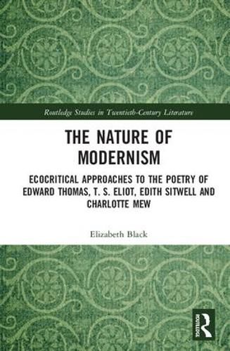 Cover image for The Nature of Modernism: Ecocritical Approaches to the Poetry of Edward Thomas, T. S. Eliot, Edith Sitwell and Charlotte Mew