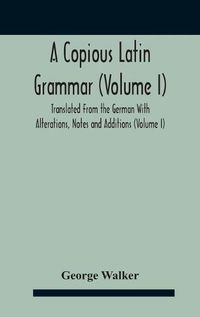 Cover image for A Copious Latin Grammar (Volume I) Translated From The German With Alterations, Notes And Additions (Volume I)