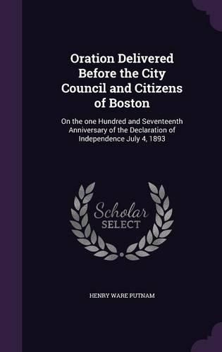 Cover image for Oration Delivered Before the City Council and Citizens of Boston: On the One Hundred and Seventeenth Anniversary of the Declaration of Independence July 4, 1893