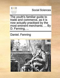 Cover image for The Youth's Familiar Guide to Trade and Commerce, as It Is Now Actually Practised by the Most Eminent Merchants. ... by D. Fenning, ...