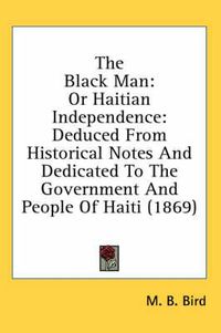 Cover image for The Black Man: Or Haitian Independence: Deduced from Historical Notes and Dedicated to the Government and People of Haiti (1869)