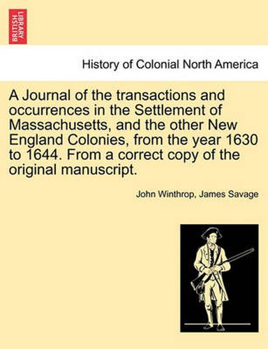 A Journal of the transactions and occurrences in the Settlement of Massachusetts, and the other New England Colonies, from the year 1630 to 1644. From a correct copy of the original manuscript. Vol. I
