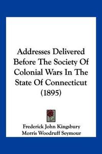 Cover image for Addresses Delivered Before the Society of Colonial Wars in the State of Connecticut (1895)