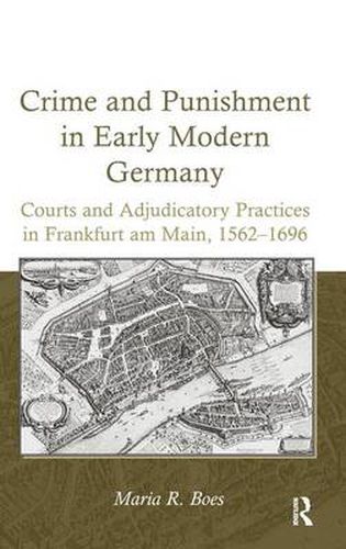 Cover image for Crime and Punishment in Early Modern Germany: Courts and Adjudicatory Practices in Frankfurt am Main, 1562-1696