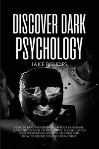 Cover image for Discover Dark Psychology: How to Read People Through Body Language. Learn the Darkest Techniques of Manipulation and Persecution, How to Use Them and How to Defend Yourself from Them