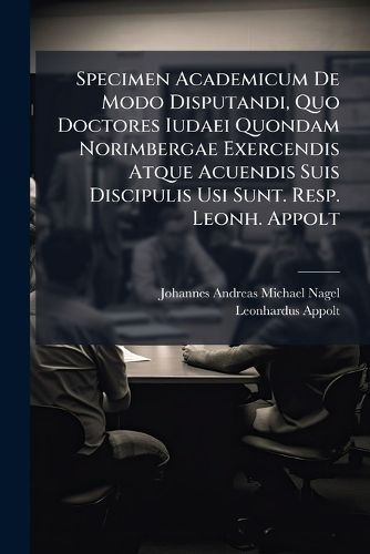 Cover image for Specimen Academicum De Modo Disputandi, Quo Doctores Iudaei Quondam Norimbergae Exercendis Atque Acuendis Suis Discipulis Usi Sunt. Resp. Leonh. Appolt