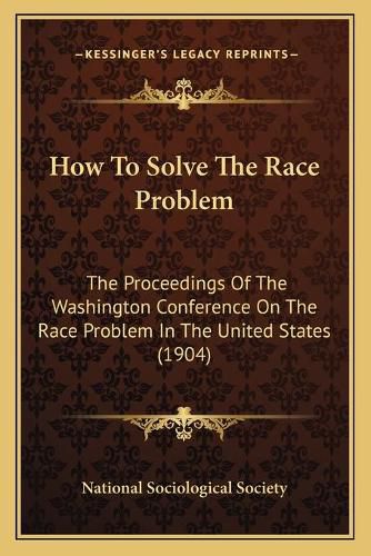 Cover image for How to Solve the Race Problem: The Proceedings of the Washington Conference on the Race Problem in the United States (1904)