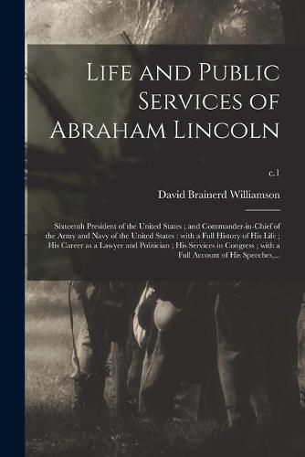 Life and Public Services of Abraham Lincoln; Sixteenth President of the United States; and Commander-in-chief of the Army and Navy of the United States: With a Full History of His Life; His Career as a Lawyer and Politician; His Services In...; c.1