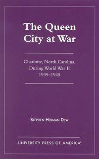 Cover image for The Queen City at War: Charlotte, North Carolina During World War II, 1939-1945