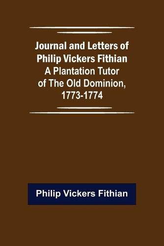 Journal and Letters of Philip Vickers Fithian: A Plantation Tutor of the Old Dominion, 1773-1774.