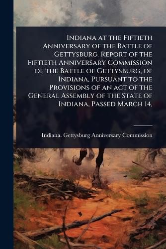 Cover image for Indiana at the Fiftieth Anniversary of the Battle of Gettysburg. Report of the Fiftieth Anniversary Commission of the Battle of Gettysburg, of Indiana, Pursuant to the Provisions of an act of the General Assembly of the State of Indiana, Passed March 14,