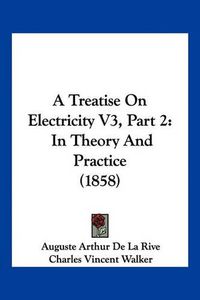 Cover image for A Treatise on Electricity V3, Part 2: In Theory and Practice (1858)