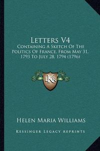 Cover image for Letters V4: Containing a Sketch of the Politics of France, from May 31, 1793 to July 28, 1794 (1796)