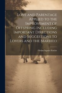 Cover image for Love and Parentage Applied to the Improvement of Offspring Including Important Directions and Suggestions to Lovers and the Married