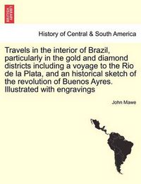 Cover image for Travels in the Interior of Brazil, Particularly in the Gold and Diamond Districts Including a Voyage to the Rio de La Plata, and an Historical Sketch of the Revolution of Buenos Ayres. Illustrated with Engravings