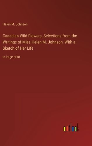 Cover image for Canadian Wild Flowers; Selections from the Writings of Miss Helen M. Johnson, With a Sketch of Her Life